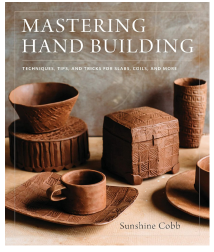 Mastering Hand Building: Techniques, Tips, and Tricks for Slabs, Coils, and More by Sunshine Cobb