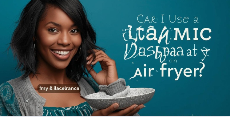 Can I Use a Ceramic Dish in an Air Fryer?