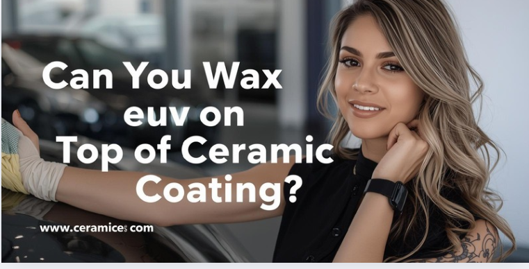 Can You Wax on Top of Ceramic Coating?